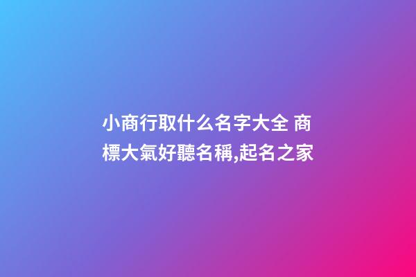 小商行取什么名字大全 商標大氣好聽名稱,起名之家-第1張-商標起名-玄機派